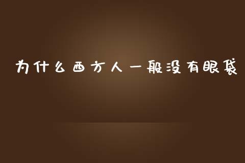 为什么西方人一般没有眼袋_https://wap.qdlswl.com_全球经济_第1张