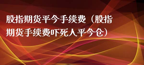 股指期货平今手续费（股指期货手续费吓死人平今仓）_https://wap.qdlswl.com_全球经济_第1张