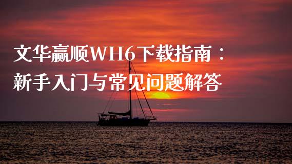 文华赢顺WH6下载指南:新手入门与常见问题解答_全球经济_第1张_财经资讯_理财投资_证券新闻_全球经济 文华赢顺WH6下载指南:新手入门与常见问题解答_https://wap.qdlswl.com_全球经济_第1张