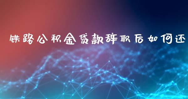 铁路公积金贷款辞职后如何还_https://wap.qdlswl.com_财经资讯_第1张