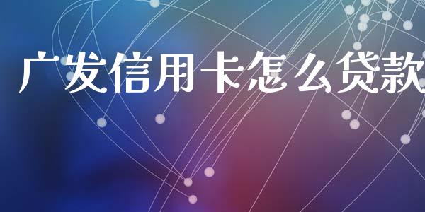 广发信用卡怎么贷款_https://wap.qdlswl.com_全球经济_第1张