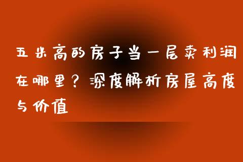 五米高的房子当一层卖利润在哪里?深度解析房屋高度与价值_财经资讯_第1张_财经资讯_理财投资_证券新闻_全球经济 五米高的房子当一层卖利润在哪里?深度解析房屋高度与价值_https://wap.qdlswl.com_财经资讯_第1张