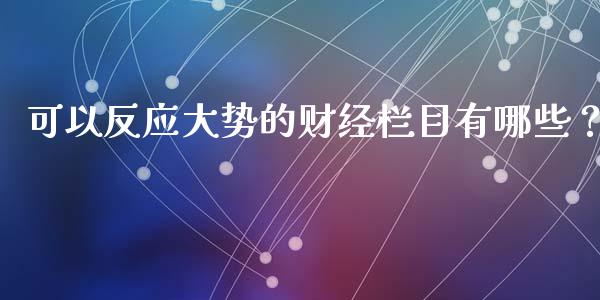 可以反应大势的财经栏目有哪些？_https://wap.qdlswl.com_理财投资_第1张