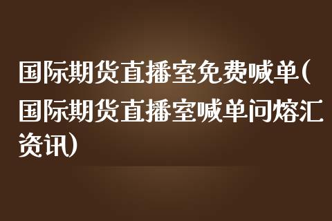 国际期货直播室免费喊单(国际期货直播室喊单问熔汇资讯)_https://wap.qdlswl.com_证券新闻_第1张