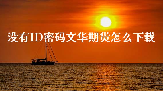 没有ID密码文华期货怎么下载_https://wap.qdlswl.com_财经资讯_第1张