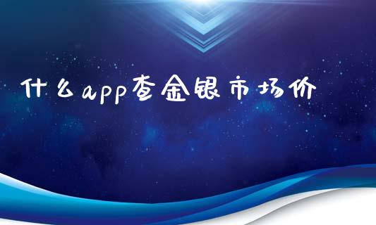 什么app查金银市场价_https://wap.qdlswl.com_全球经济_第1张