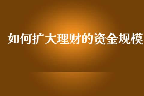 如何扩大理财的资金规模_https://wap.qdlswl.com_财经资讯_第1张