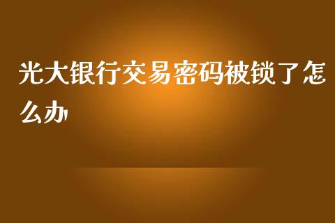 光大银行交易密码被锁了怎么办_https://wap.qdlswl.com_财经资讯_第1张