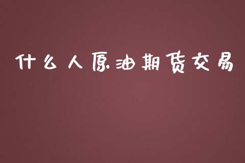 什么人原油期货交易_https://wap.qdlswl.com_理财投资_第1张