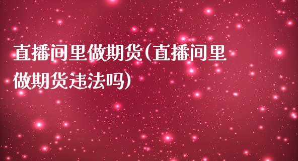 直播间里做期货(直播间里做期货违法吗)_https://wap.qdlswl.com_理财投资_第1张