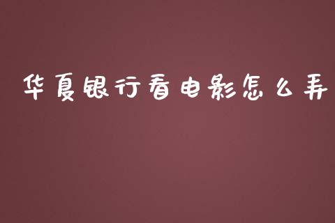 华夏银行看电影怎么弄_https://wap.qdlswl.com_证券新闻_第1张