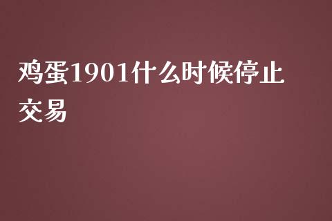 鸡蛋1901什么时候停止交易_https://wap.qdlswl.com_全球经济_第1张