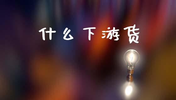 什么下游货_https://wap.qdlswl.com_证券新闻_第1张
