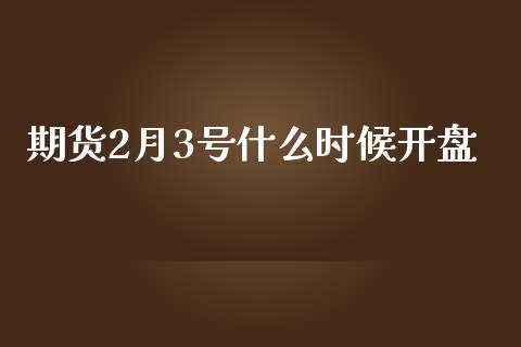 期货2月3号什么时候开盘_https://wap.qdlswl.com_财经资讯_第1张