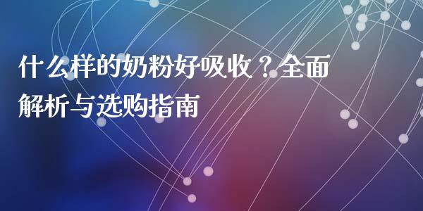 什么样的奶粉好吸收？全面解析与选购指南_https://wap.qdlswl.com_全球经济_第1张