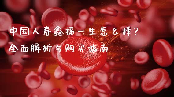 中国人寿鑫福一生怎么样?全面解析与购买指南_全球经济_第1张_财经资讯_理财投资_证券新闻_全球经济 中国人寿鑫福一生怎么样?全面解析与购买指南_https://wap.qdlswl.com_全球经济_第1张