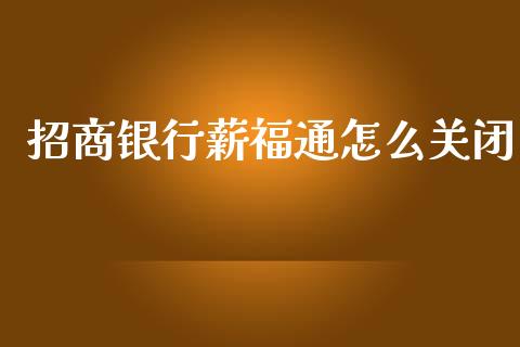 招商银行薪福通怎么关闭_https://wap.qdlswl.com_理财投资_第1张