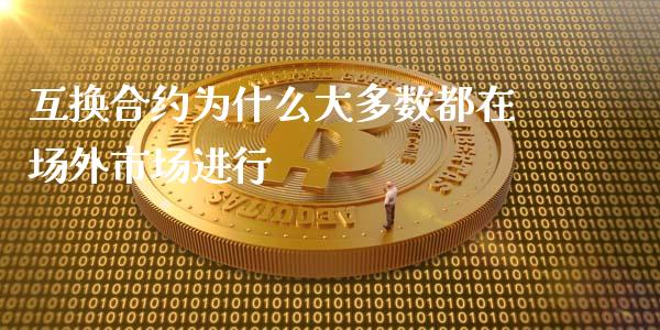 互换合约为什么大多数都在场外市场进行_https://wap.qdlswl.com_全球经济_第1张