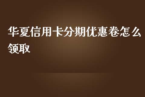 华夏信用卡分期优惠卷怎么领取_https://wap.qdlswl.com_全球经济_第1张