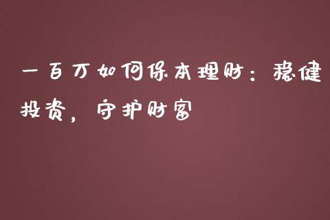 一百万如何保本理财:稳健投资,守护财富_财经资讯_第1张_财经资讯_理财投资_证券新闻_全球经济 一百万如何保本理财:稳健投资,守护财富_https://wap.qdlswl.com_财经资讯_第1张