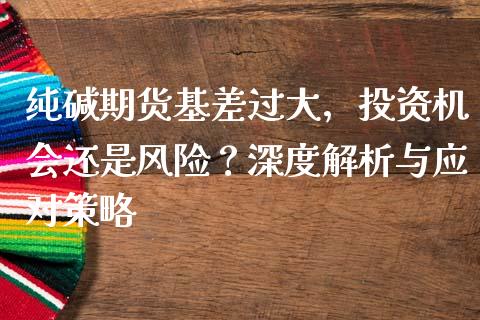 纯碱期货基差过大，投资机会还是风险？深度解析与应对策略_https://wap.qdlswl.com_全球经济_第1张