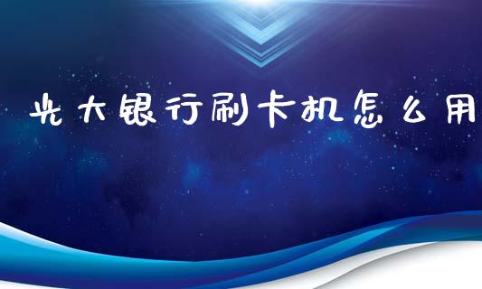 光大银行刷卡机怎么用_https://wap.qdlswl.com_证券新闻_第1张