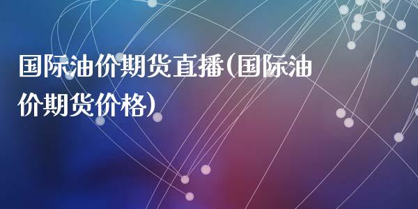 国际油价期货直播(国际油价期货价格)_https://wap.qdlswl.com_理财投资_第1张