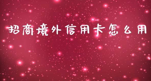 招商境外信用卡怎么用_https://wap.qdlswl.com_证券新闻_第1张