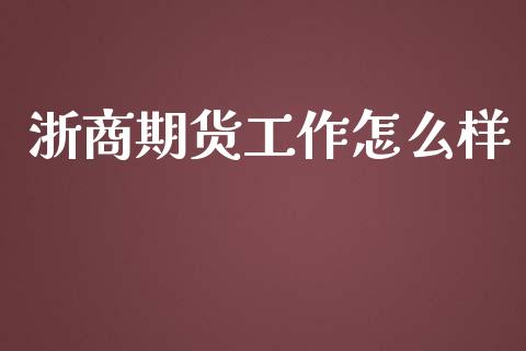 浙商期货工作怎么样_https://wap.qdlswl.com_财经资讯_第1张