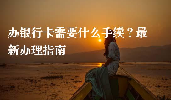 办银行卡需要什么手续？最新办理指南_https://wap.qdlswl.com_理财投资_第1张
