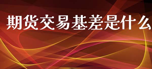 期货交易基差是什么_https://wap.qdlswl.com_证券新闻_第1张