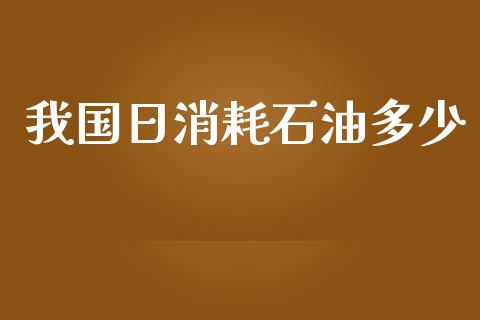 我国日消耗石油多少_https://wap.qdlswl.com_理财投资_第1张