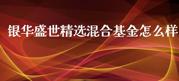 银华盛世精选混合基金怎么样_https://wap.qdlswl.com_证券新闻_第1张