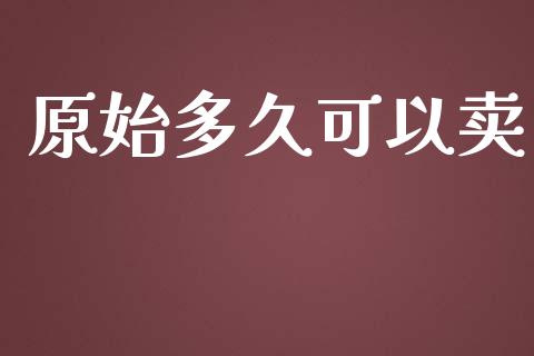 原始多久可以卖_https://wap.qdlswl.com_财经资讯_第1张