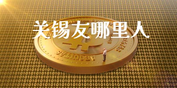 关锡友哪里人_https://wap.qdlswl.com_财经资讯_第1张