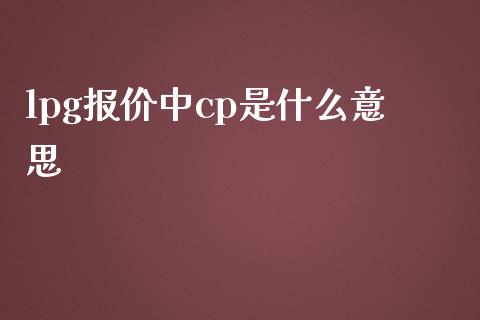 lpg报价中cp是什么意思_https://wap.qdlswl.com_全球经济_第1张