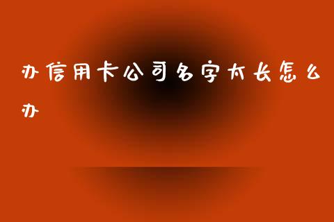 办信用卡公司名字太长怎么办_https://wap.qdlswl.com_财经资讯_第1张