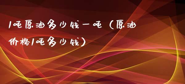 1吨原油多少钱一吨（原油价格1吨多少钱）_https://wap.qdlswl.com_财经资讯_第1张