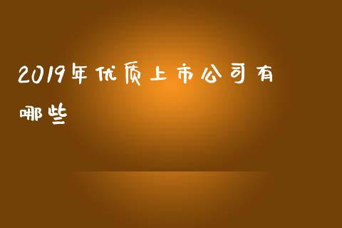 2019年优质上市公司有哪些_https://wap.qdlswl.com_全球经济_第1张