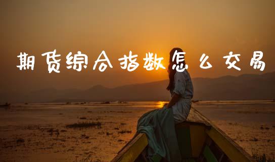 期货综合指数怎么交易_https://wap.qdlswl.com_证券新闻_第1张