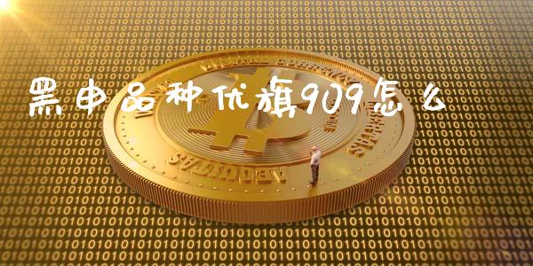 黑申品种优旗909怎么_https://wap.qdlswl.com_全球经济_第1张