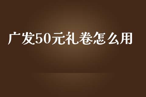 广发50元礼卷怎么用_https://wap.qdlswl.com_全球经济_第1张