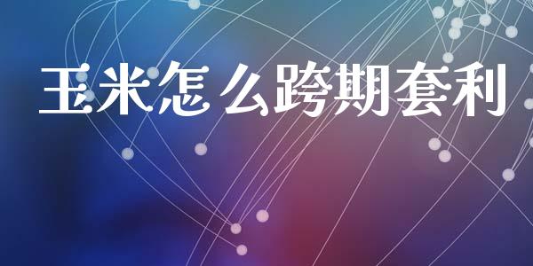 玉米怎么跨期套利_https://wap.qdlswl.com_全球经济_第1张