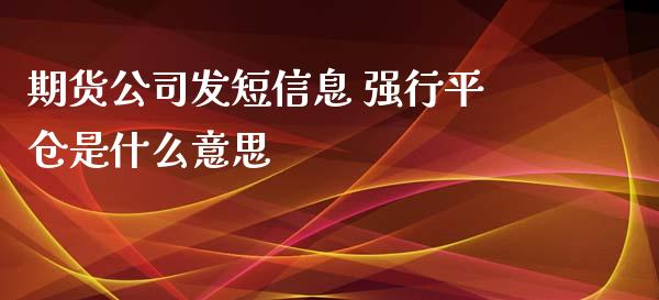 期货公司发短信息 强行平仓是什么意思_https://wap.qdlswl.com_证券新闻_第1张