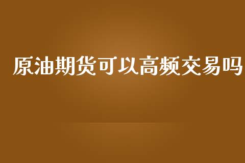 原油期货可以高频交易吗_https://wap.qdlswl.com_证券新闻_第1张