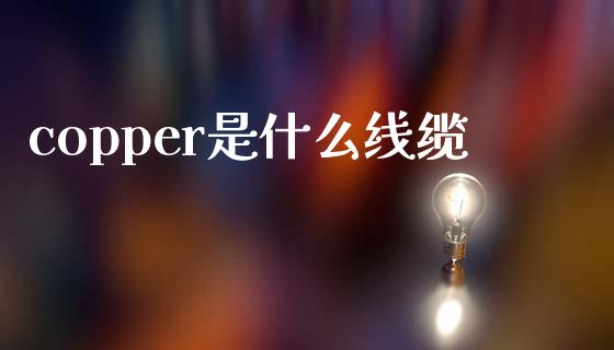 copper是什么线缆_https://wap.qdlswl.com_全球经济_第1张