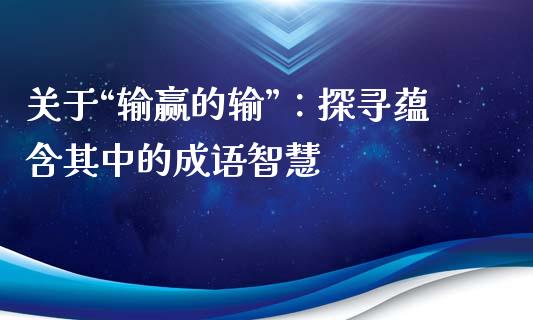 关于“输赢的输”：探寻蕴含其中的成语智慧_https://wap.qdlswl.com_财经资讯_第1张