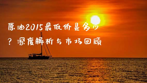 原油2015最低价是多少？深度解析与市场回顾_https://wap.qdlswl.com_证券新闻_第1张