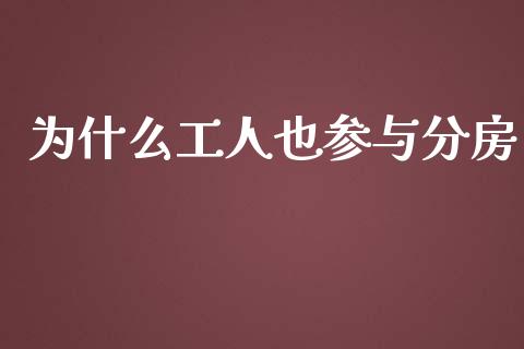 为什么工人也参与分房_https://wap.qdlswl.com_证券新闻_第1张