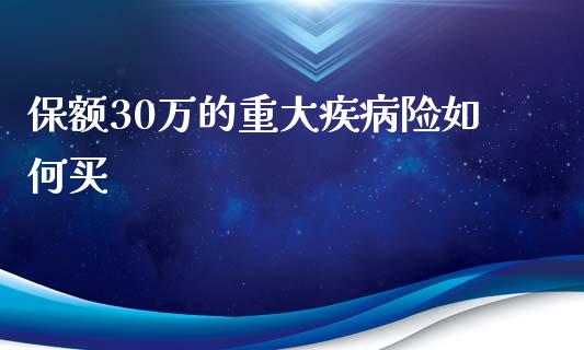 保额30万的重大疾病险如何买_https://wap.qdlswl.com_全球经济_第1张